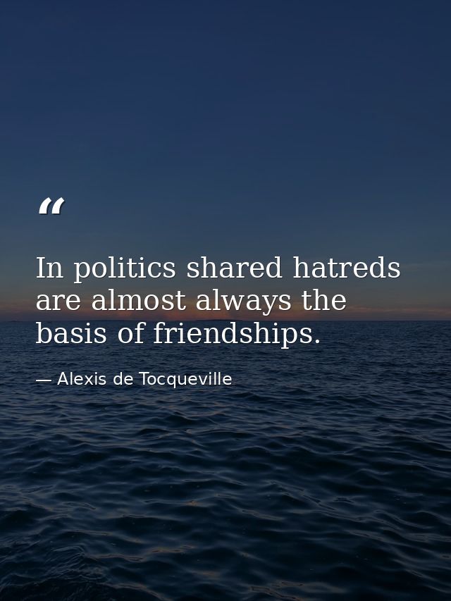 In politics shared hatreds are almost always the basis of friendships. — Alexis de Tocqueville