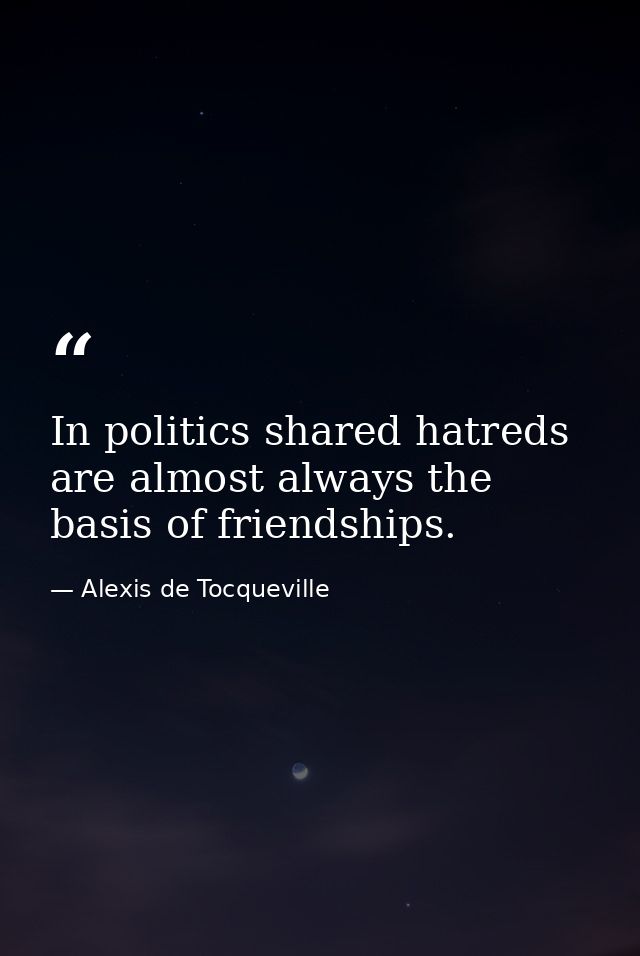 In politics shared hatreds are almost always the basis of friendships. — Alexis de Tocqueville