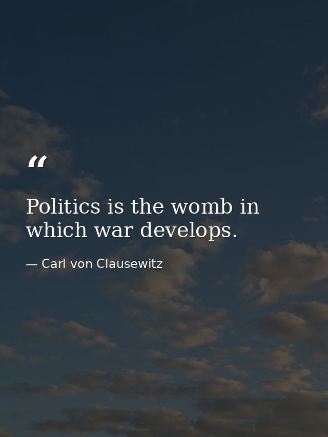 Politics is the womb in which war develops. — Carl von Clausewitz