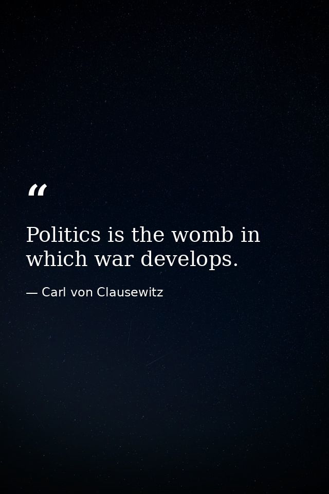 Politics is the womb in which war develops. — Carl von Clausewitz