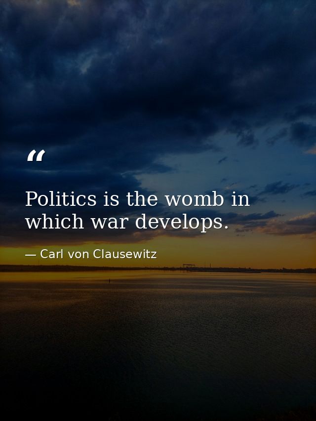 Politics is the womb in which war develops. — Carl von Clausewitz