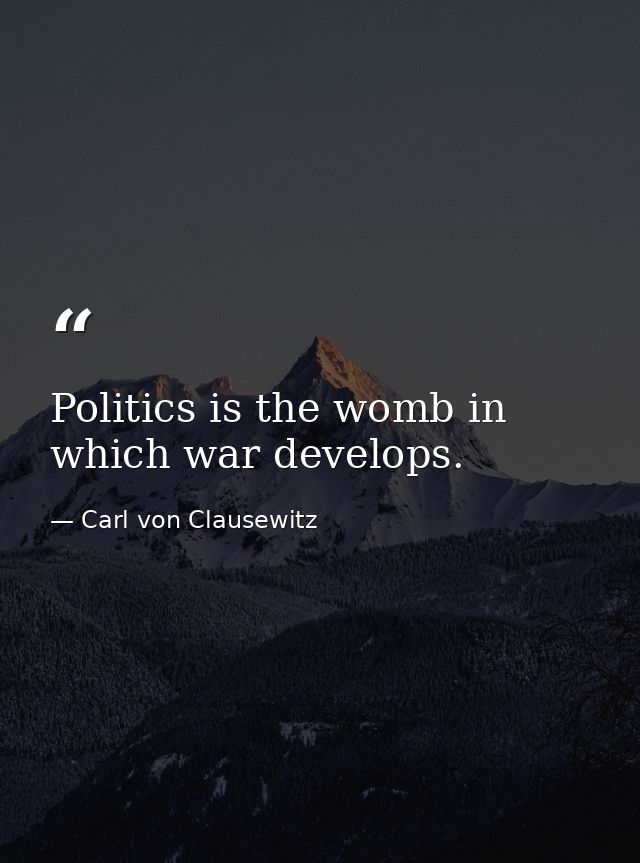 Politics is the womb in which war develops. — Carl von Clausewitz
