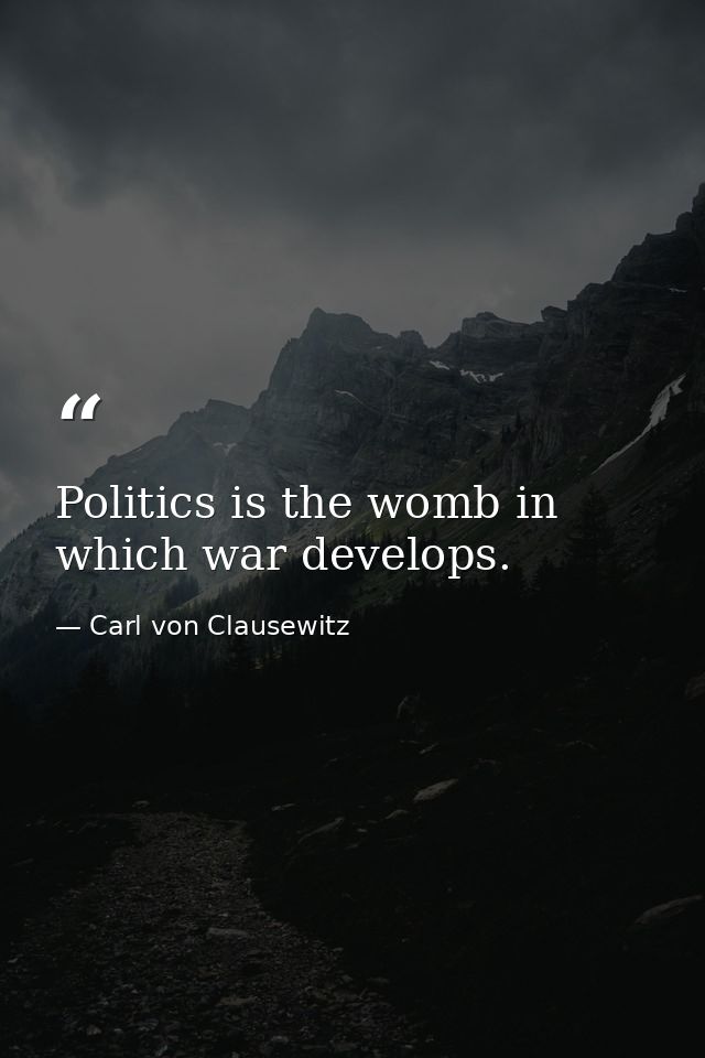 Politics is the womb in which war develops. — Carl von Clausewitz