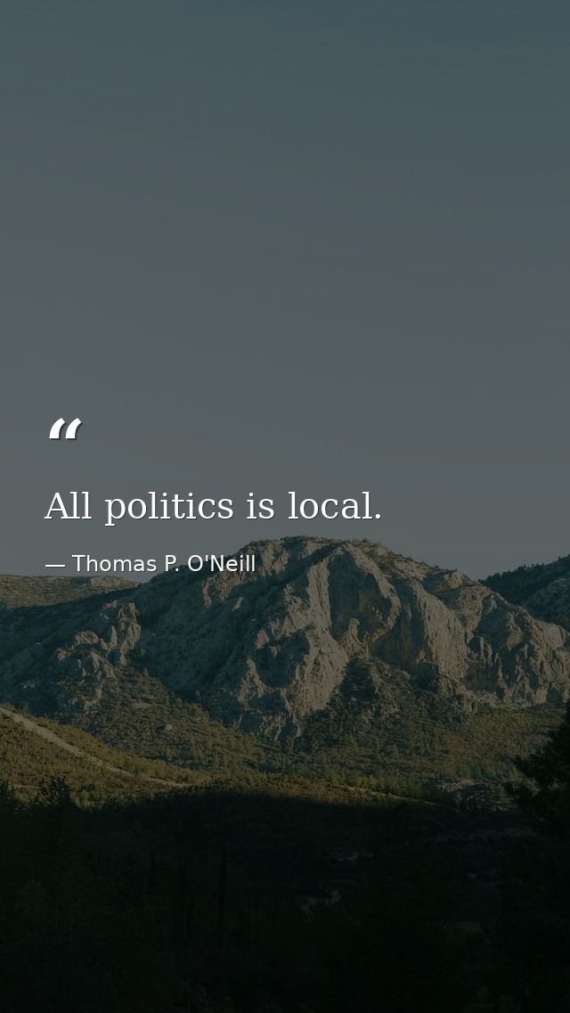 All politics is local. — Thomas P. O'Neill