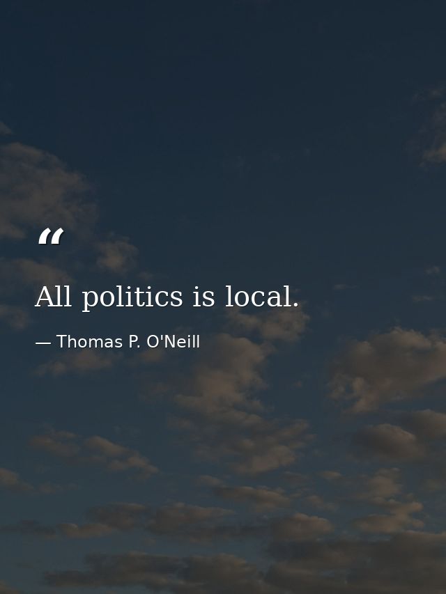 All politics is local. — Thomas P. O'Neill
