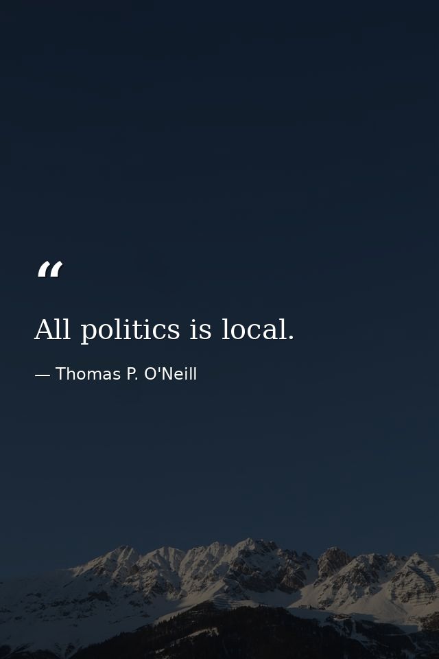 All politics is local. — Thomas P. O'Neill