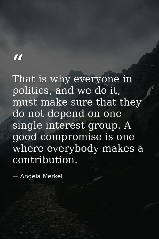 That is why everyone in politics, and we do it, must make sure that they do not depend on one single interest group. A g — Angela Merkel