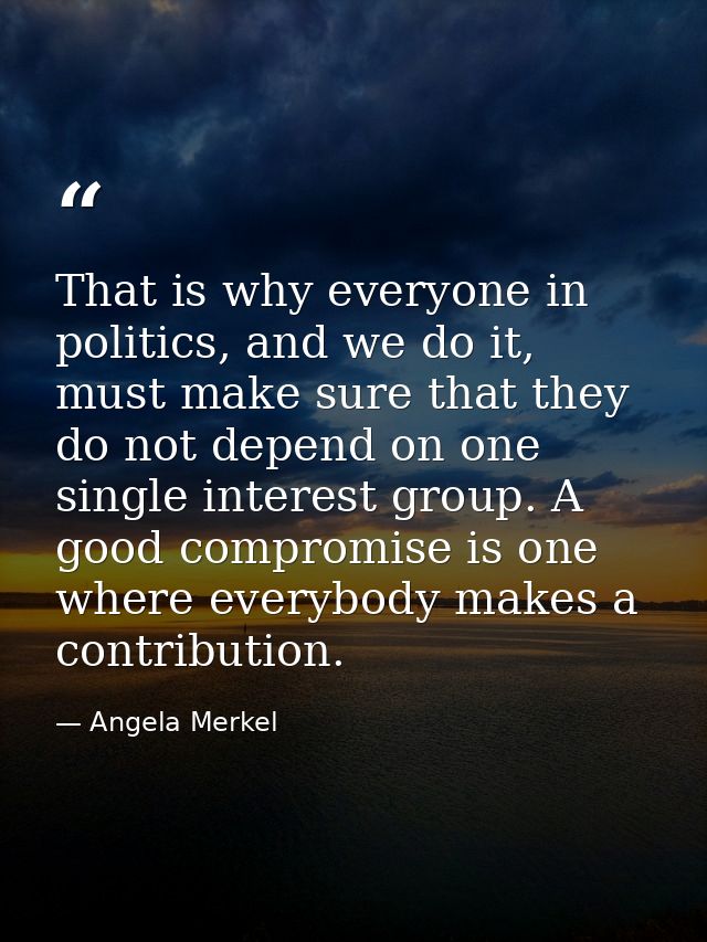 That is why everyone in politics, and we do it, must make sure that they do not depend on one single interest group. A g — Angela Merkel