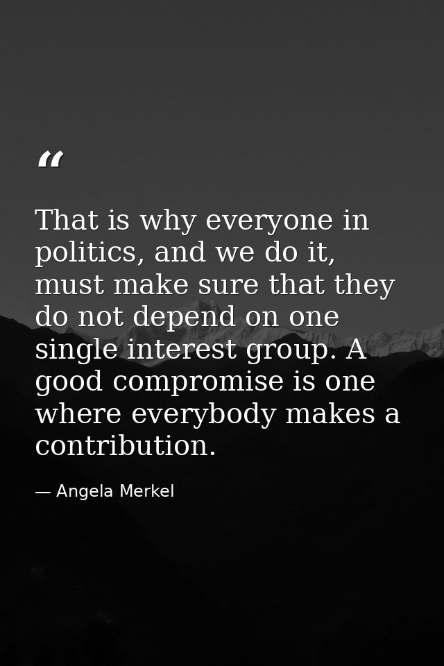 That is why everyone in politics, and we do it, must make sure that they do not depend on one single interest group. A g — Angela Merkel