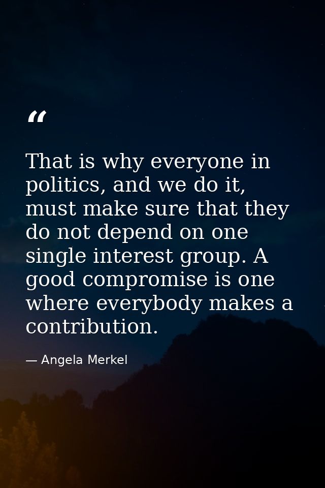 That is why everyone in politics, and we do it, must make sure that they do not depend on one single interest group. A g — Angela Merkel