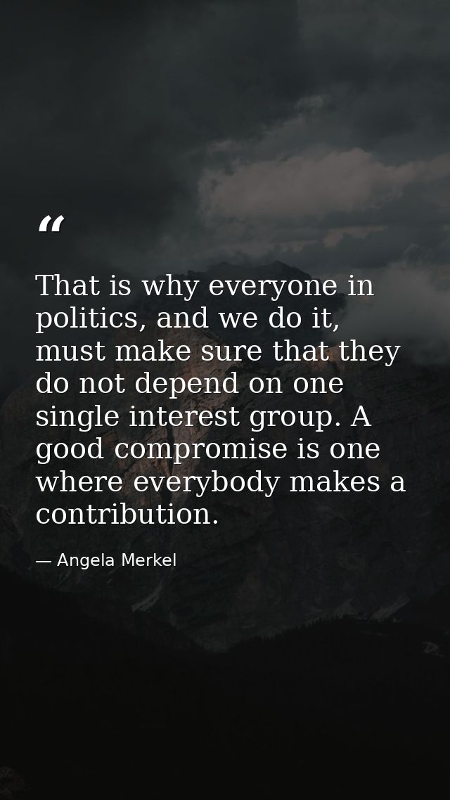 That is why everyone in politics, and we do it, must make sure that they do not depend on one single interest group. A g — Angela Merkel