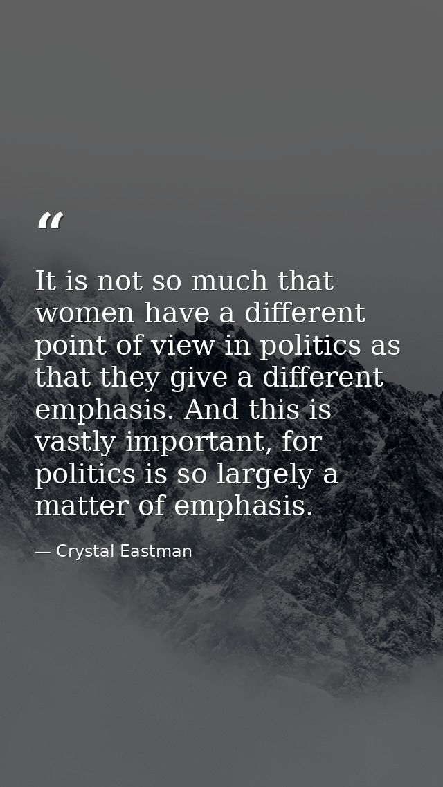 It is not so much that women have a different point of view in politics as that they give a different emphasis. And this — Crystal Eastman