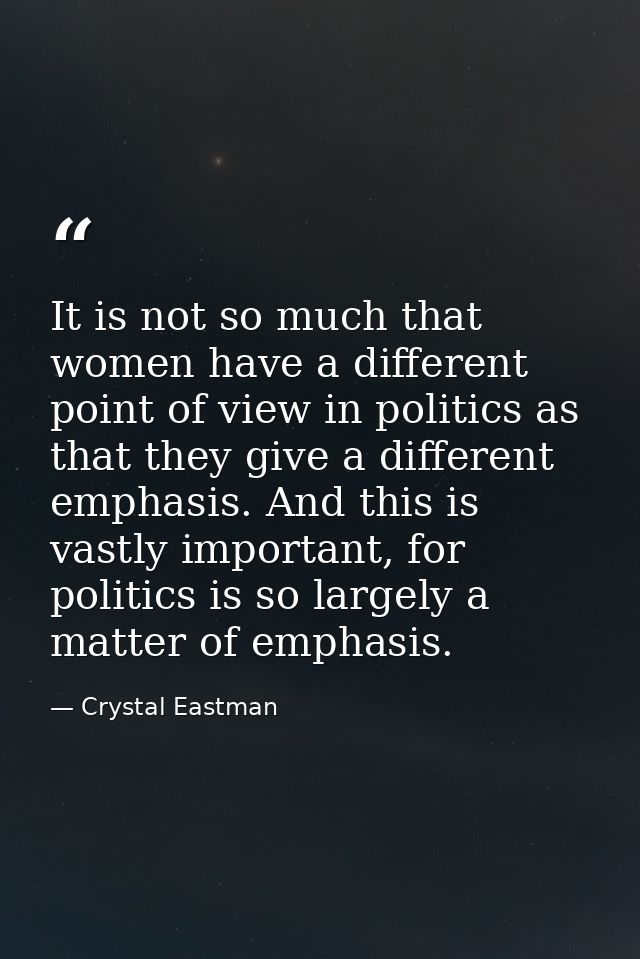It is not so much that women have a different point of view in politics as that they give a different emphasis. And this — Crystal Eastman