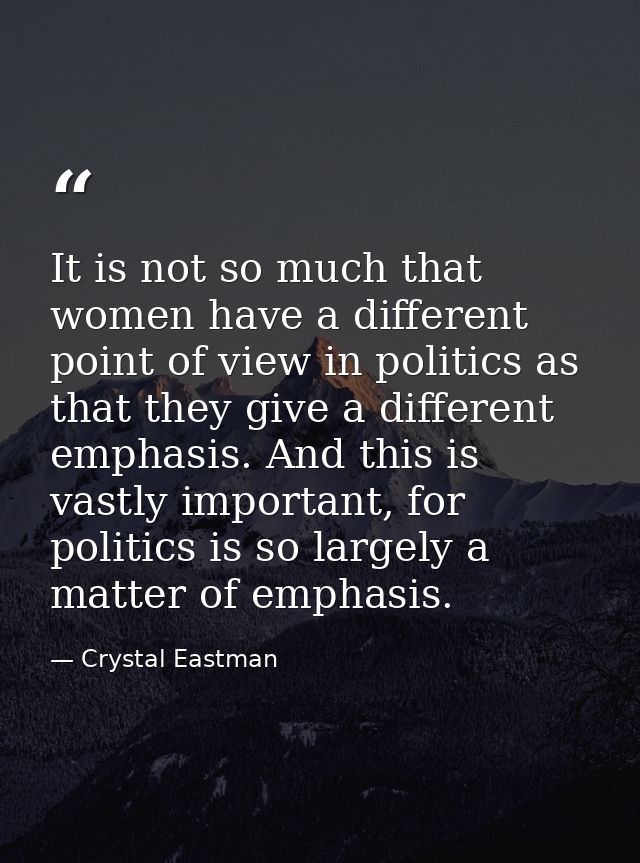 It is not so much that women have a different point of view in politics as that they give a different emphasis. And this — Crystal Eastman