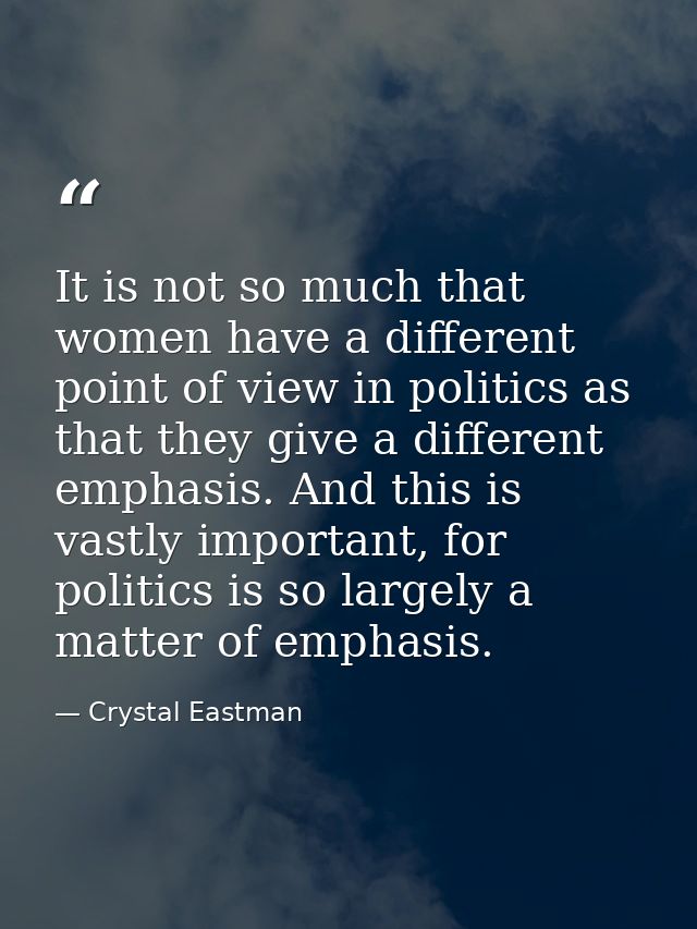 It is not so much that women have a different point of view in politics as that they give a different emphasis. And this — Crystal Eastman