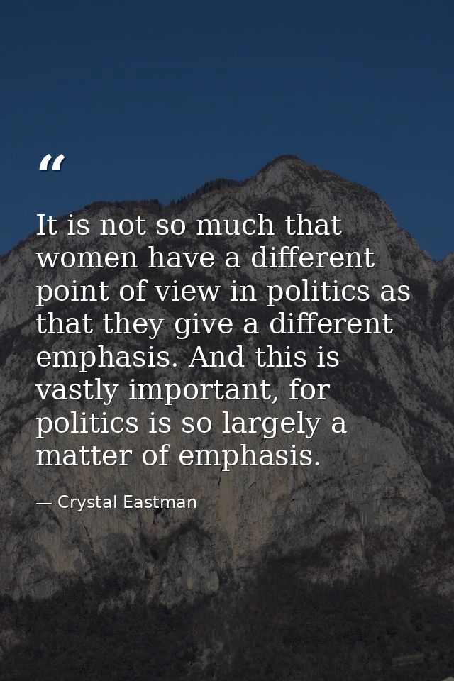 It is not so much that women have a different point of view in politics as that they give a different emphasis. And this — Crystal Eastman