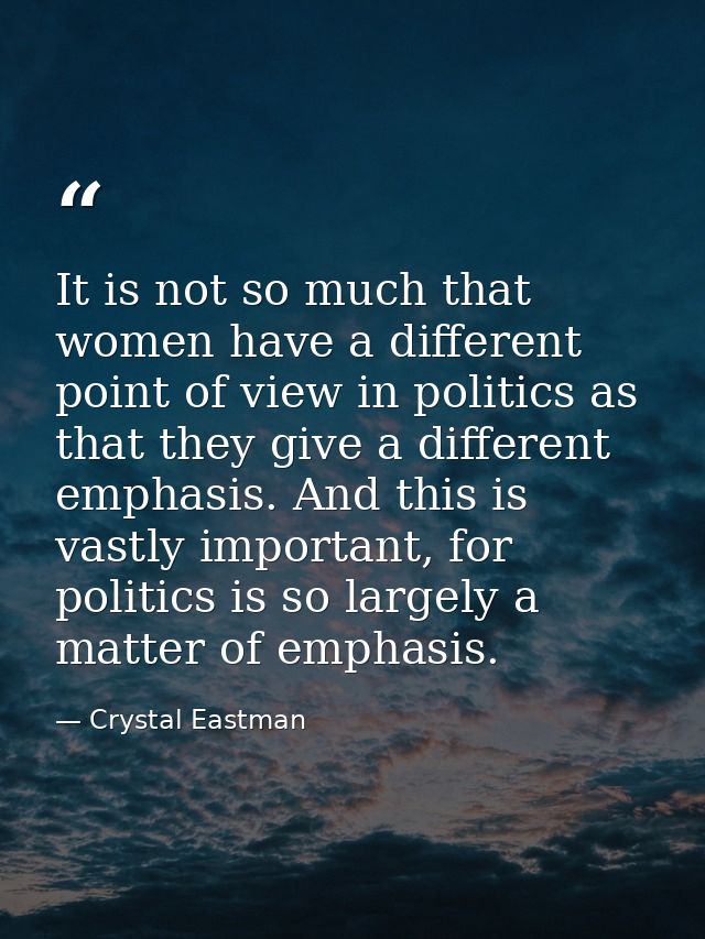 It is not so much that women have a different point of view in politics as that they give a different emphasis. And this — Crystal Eastman
