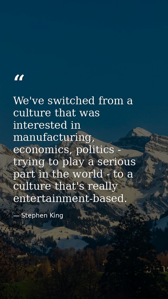 We've switched from a culture that was interested in manufacturing, economics, politics - trying to play a serious part  — Stephen King