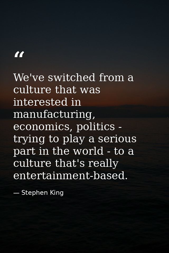 We've switched from a culture that was interested in manufacturing, economics, politics - trying to play a serious part  — Stephen King