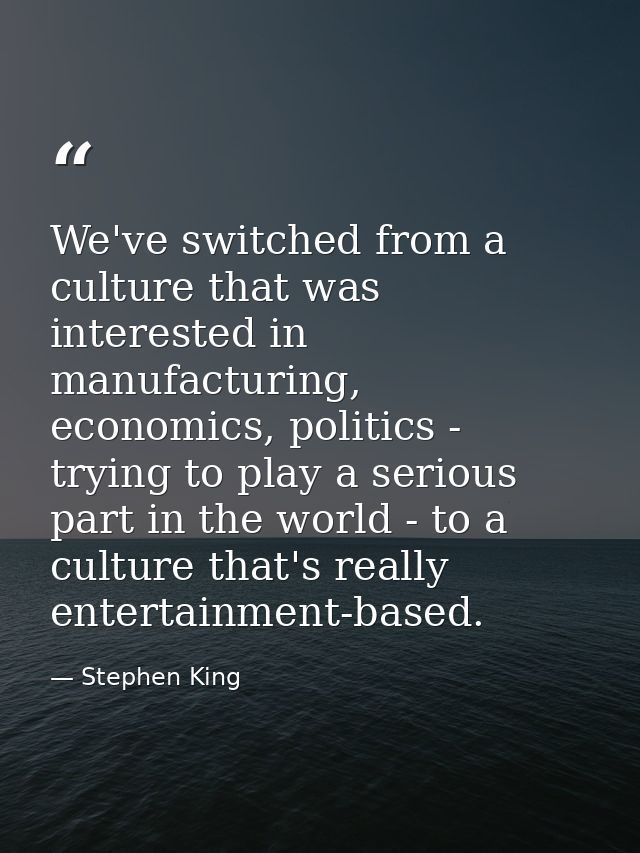 We've switched from a culture that was interested in manufacturing, economics, politics - trying to play a serious part  — Stephen King
