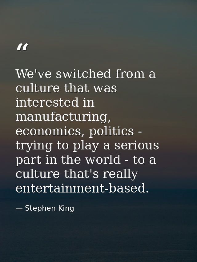 We've switched from a culture that was interested in manufacturing, economics, politics - trying to play a serious part  — Stephen King
