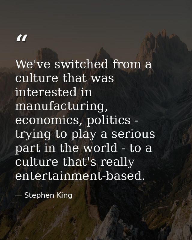 We've switched from a culture that was interested in manufacturing, economics, politics - trying to play a serious part  — Stephen King