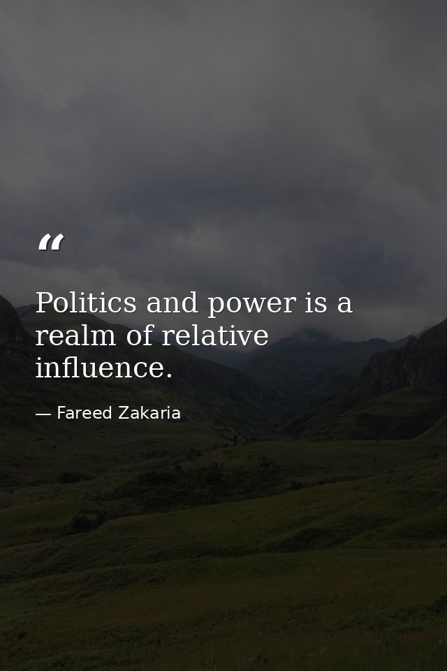 Politics and power is a realm of relative influence. — Fareed Zakaria