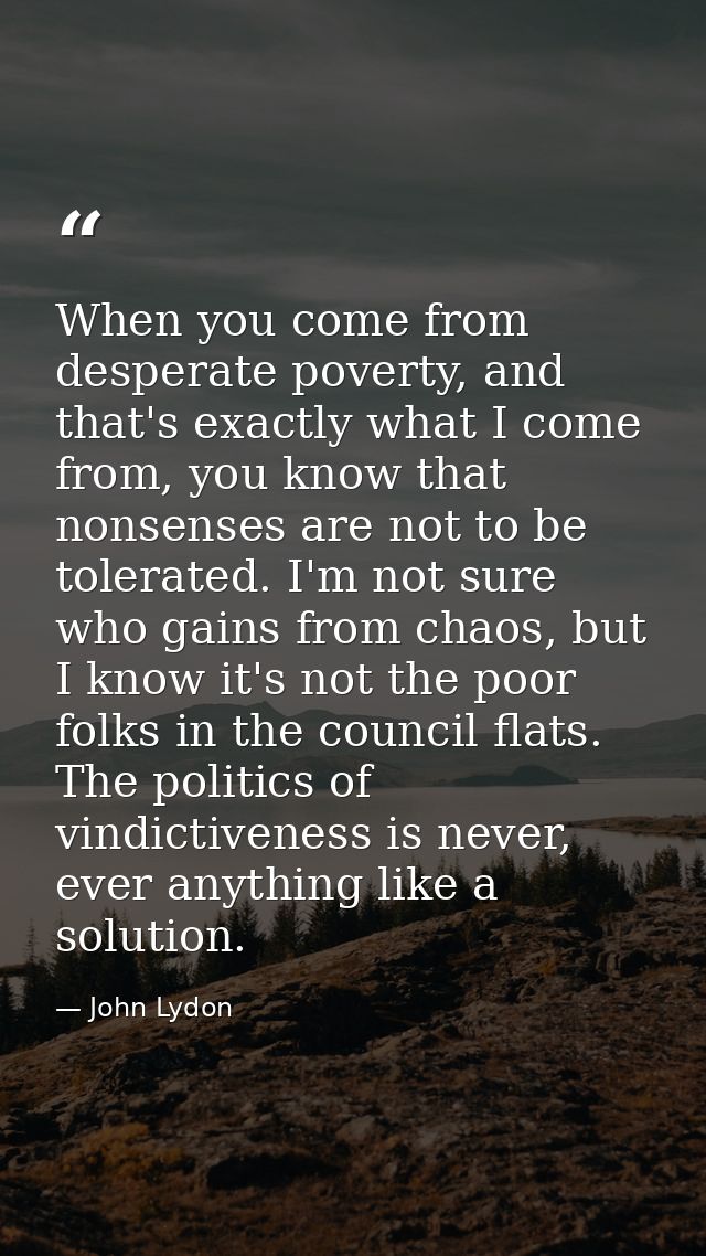When you come from desperate poverty, and that's exactly what I come from, you know that nonsenses are not to be tolerat — John Lydon