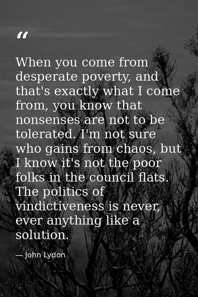 When you come from desperate poverty, and that's exactly what I come from, you know that nonsenses are not to be tolerat — John Lydon