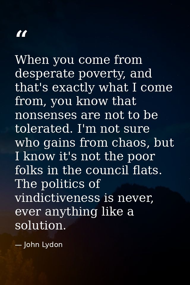 When you come from desperate poverty, and that's exactly what I come from, you know that nonsenses are not to be tolerat — John Lydon