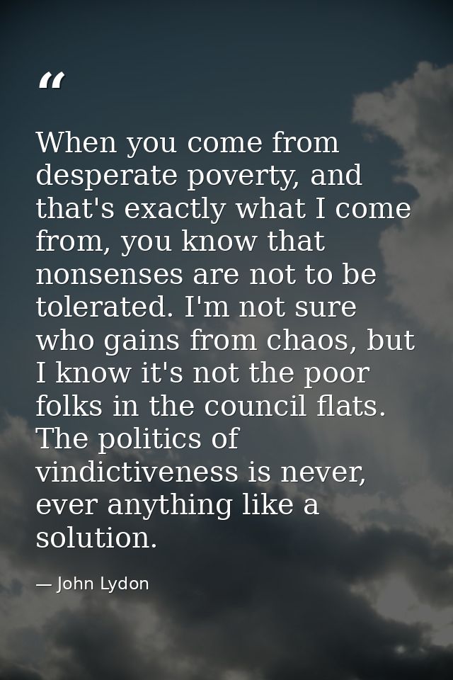 When you come from desperate poverty, and that's exactly what I come from, you know that nonsenses are not to be tolerat — John Lydon