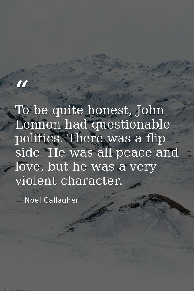 To be quite honest, John Lennon had questionable politics. There was a flip side. He was all peace and love, but he was  — Noel Gallagher