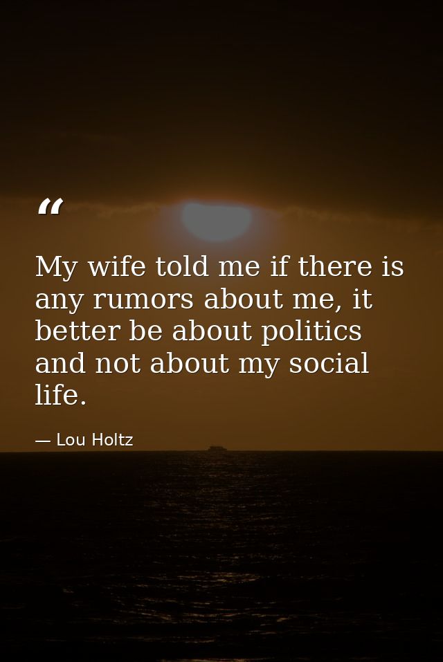 My wife told me if there is any rumors about me, it better be about politics and not about my social life. — Lou Holtz