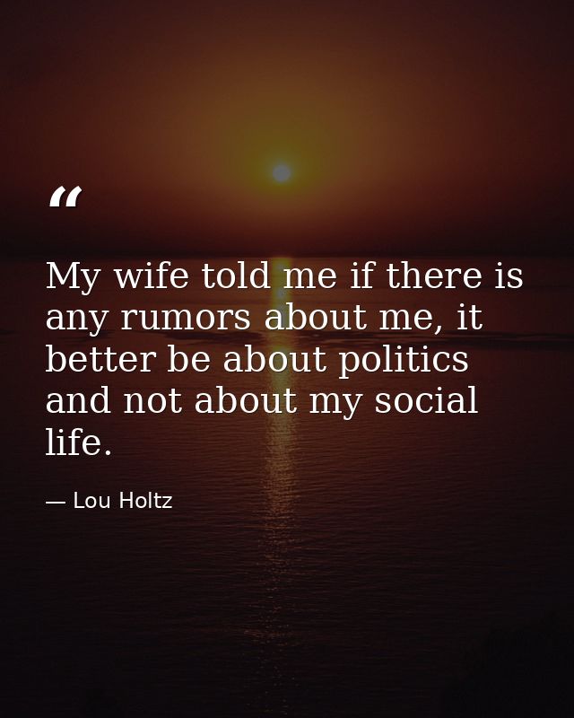My wife told me if there is any rumors about me, it better be about politics and not about my social life. — Lou Holtz