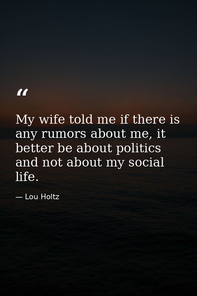 My wife told me if there is any rumors about me, it better be about politics and not about my social life. — Lou Holtz