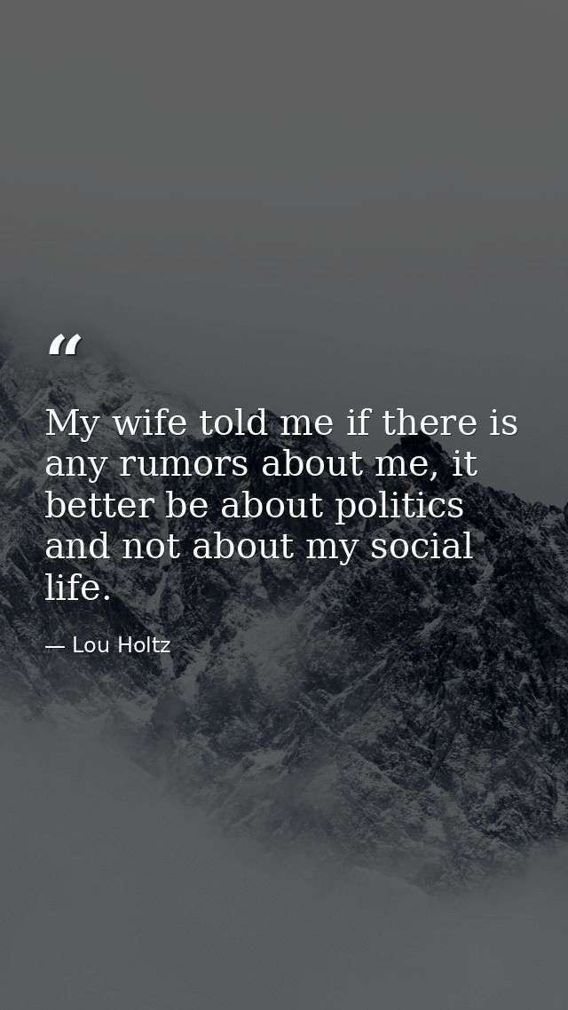 My wife told me if there is any rumors about me, it better be about politics and not about my social life. — Lou Holtz
