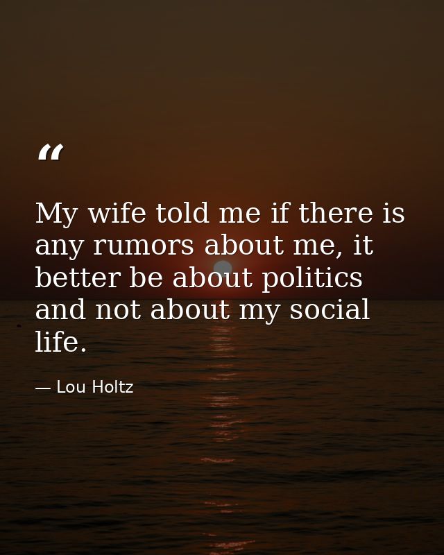 My wife told me if there is any rumors about me, it better be about politics and not about my social life. — Lou Holtz