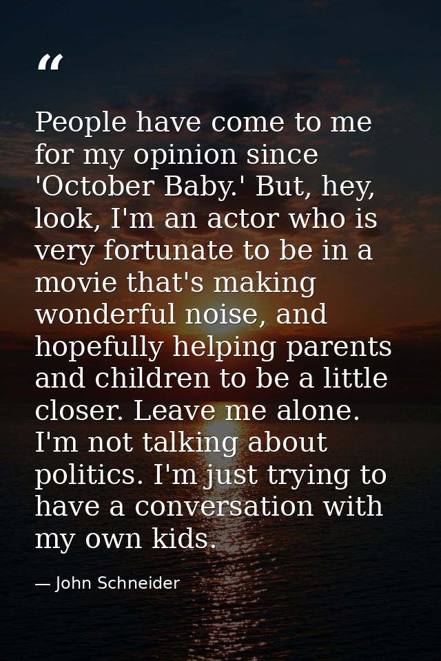 People have come to me for my opinion since 'October Baby.' But, hey, look, I'm an actor who is very fortunate to be in  — John Schneider