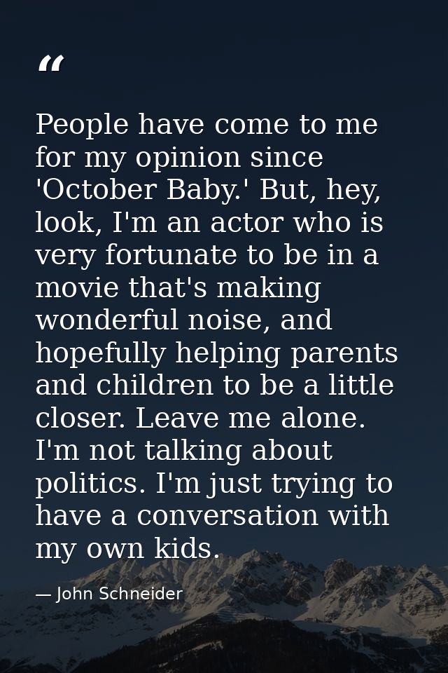 People have come to me for my opinion since 'October Baby.' But, hey, look, I'm an actor who is very fortunate to be in  — John Schneider