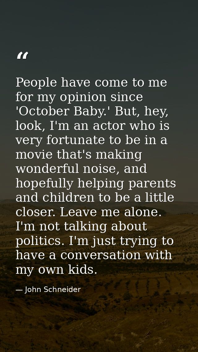 People have come to me for my opinion since 'October Baby.' But, hey, look, I'm an actor who is very fortunate to be in  — John Schneider