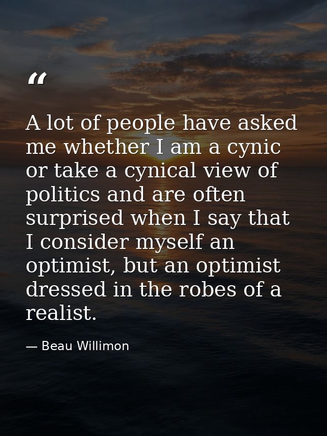 A lot of people have asked me whether I am a cynic or take a cynical view of politics and are often surprised when I say — Beau Willimon
