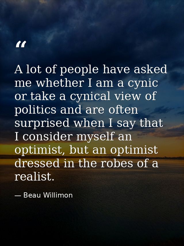 A lot of people have asked me whether I am a cynic or take a cynical view of politics and are often surprised when I say — Beau Willimon