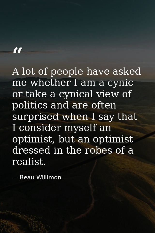 A lot of people have asked me whether I am a cynic or take a cynical view of politics and are often surprised when I say — Beau Willimon