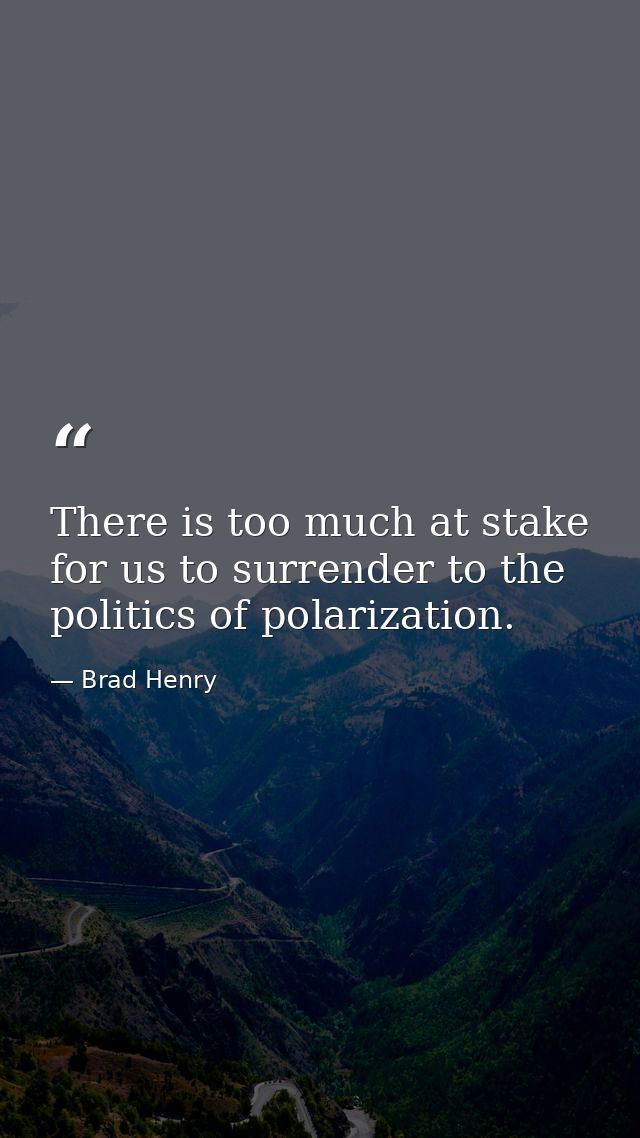 There is too much at stake for us to surrender to the politics of polarization. — Brad Henry