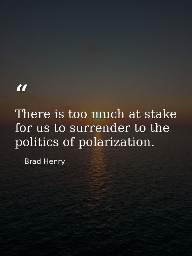There is too much at stake for us to surrender to the politics of polarization. — Brad Henry