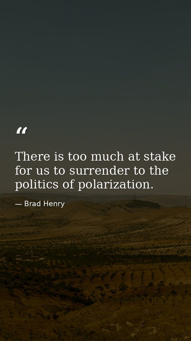 There is too much at stake for us to surrender to the politics of polarization. — Brad Henry