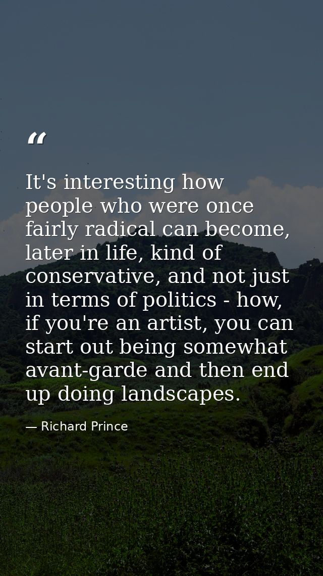 It's interesting how people who were once fairly radical can become, later in life, kind of conservative, and not just i — Richard Prince