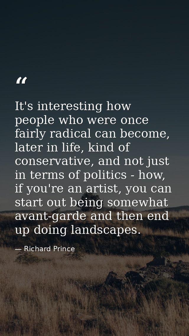It's interesting how people who were once fairly radical can become, later in life, kind of conservative, and not just i — Richard Prince