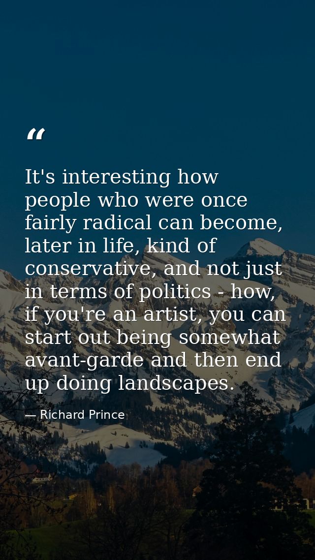 It's interesting how people who were once fairly radical can become, later in life, kind of conservative, and not just i — Richard Prince