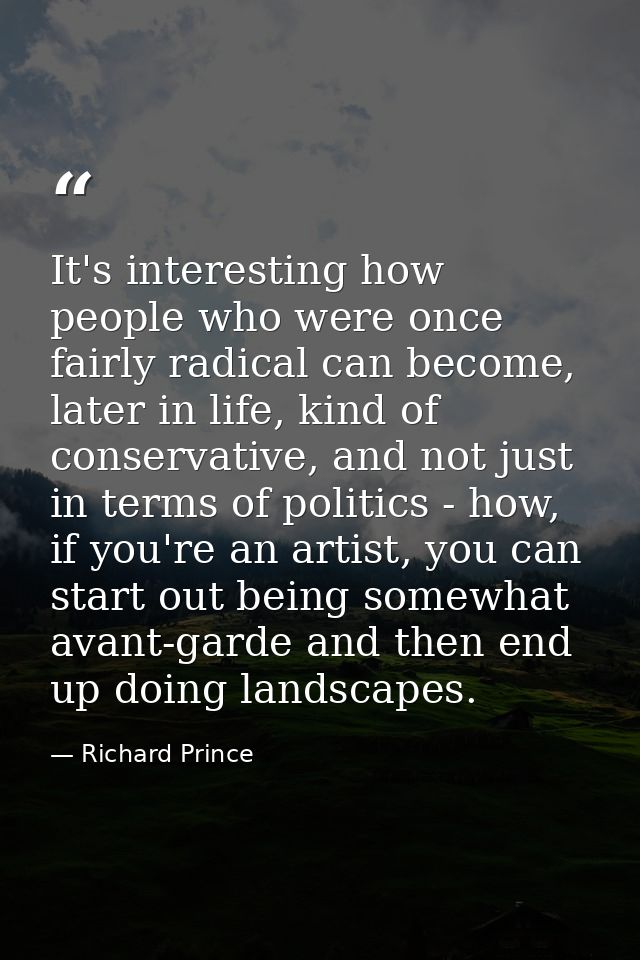 It's interesting how people who were once fairly radical can become, later in life, kind of conservative, and not just i — Richard Prince